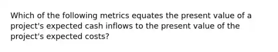 Which of the following metrics equates the present value of a project's expected cash inflows to the present value of the project's expected costs?