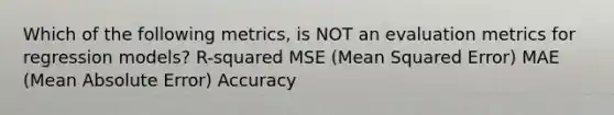 Which of the following metrics, is NOT an evaluation metrics for regression models? R-squared MSE (Mean Squared Error) MAE (Mean Absolute Error) Accuracy