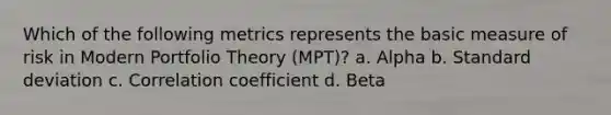 Which of the following metrics represents the basic measure of risk in Modern Portfolio Theory (MPT)? a. Alpha b. Standard deviation c. Correlation coefficient d. Beta