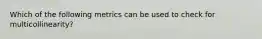 Which of the following metrics can be used to check for multicollinearity?