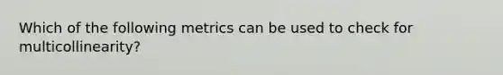 Which of the following metrics can be used to check for multicollinearity?