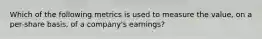Which of the following metrics is used to measure the value, on a per-share basis, of a company's earnings?