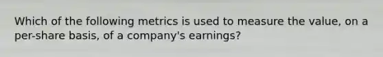 Which of the following metrics is used to measure the value, on a per-share basis, of a company's earnings?