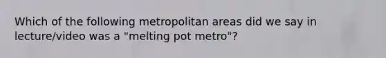 Which of the following metropolitan areas did we say in lecture/video was a "melting pot metro"?