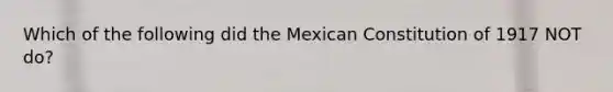 Which of the following did the Mexican Constitution of 1917 NOT do?