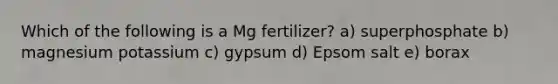 Which of the following is a Mg fertilizer? a) superphosphate b) magnesium potassium c) gypsum d) Epsom salt e) borax