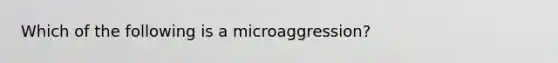 Which of the following is a microaggression?