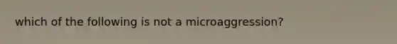 which of the following is not a microaggression?