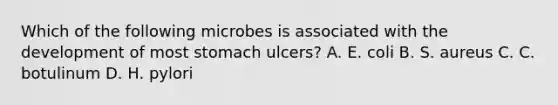 Which of the following microbes is associated with the development of most stomach ulcers? A. E. coli B. S. aureus C. C. botulinum D. H. pylori