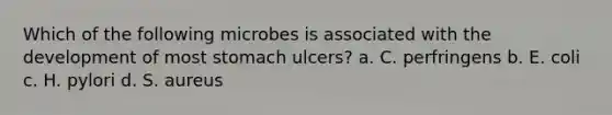 Which of the following microbes is associated with the development of most stomach ulcers? a. C. perfringens b. E. coli c. H. pylori d. S. aureus