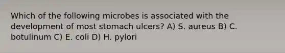 Which of the following microbes is associated with the development of most stomach ulcers? A) S. aureus B) C. botulinum C) E. coli D) H. pylori