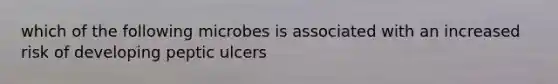 which of the following microbes is associated with an increased risk of developing peptic ulcers