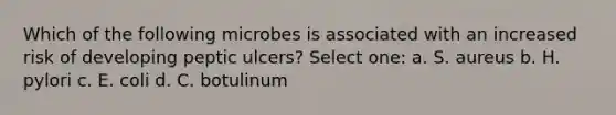 Which of the following microbes is associated with an increased risk of developing peptic ulcers? Select one: a. S. aureus b. H. pylori c. E. coli d. C. botulinum