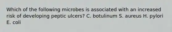 Which of the following microbes is associated with an increased risk of developing peptic ulcers? C. botulinum S. aureus H. pylori E. coli