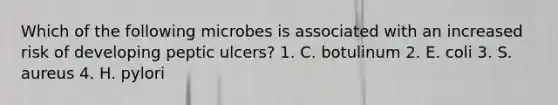 Which of the following microbes is associated with an increased risk of developing peptic ulcers? 1. C. botulinum 2. E. coli 3. S. aureus 4. H. pylori