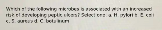 Which of the following microbes is associated with an increased risk of developing peptic ulcers? Select one: a. H. pylori b. E. coli c. S. aureus d. C. botulinum