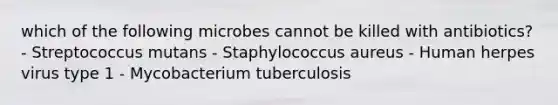 which of the following microbes cannot be killed with antibiotics? - Streptococcus mutans - Staphylococcus aureus - Human herpes virus type 1 - Mycobacterium tuberculosis