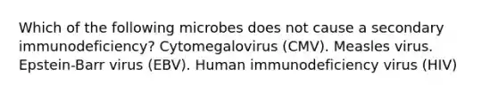 Which of the following microbes does not cause a secondary immunodeficiency? Cytomegalovirus (CMV). Measles virus. Epstein-Barr virus (EBV). Human immunodeficiency virus (HIV)