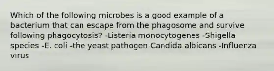 Which of the following microbes is a good example of a bacterium that can escape from the phagosome and survive following phagocytosis? -Listeria monocytogenes -Shigella species -E. coli -the yeast pathogen Candida albicans -Influenza virus