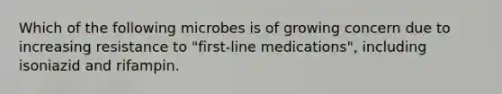 Which of the following microbes is of growing concern due to increasing resistance to "first-line medications", including isoniazid and rifampin.