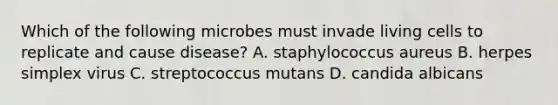 Which of the following microbes must invade living cells to replicate and cause disease? A. staphylococcus aureus B. herpes simplex virus C. streptococcus mutans D. candida albicans