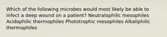 Which of the following microbes would most likely be able to infect a deep wound on a patient? Neutralophilic mesophiles Acidophilic thermophiles Phototrophic mesophiles Alkaliphilic thermophiles