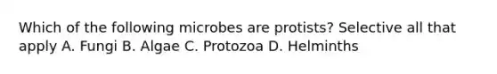 Which of the following microbes are protists? Selective all that apply A. Fungi B. Algae C. Protozoa D. Helminths