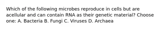 Which of the following microbes reproduce in cells but are acellular and can contain RNA as their genetic material? Choose one: A. Bacteria B. Fungi C. Viruses D. Archaea