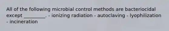 All of the following microbial control methods are bacteriocidal except _________. - ionizing radiation - autoclaving - lyophilization - incineration