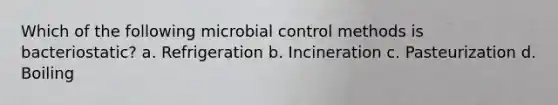 Which of the following microbial control methods is bacteriostatic? a. Refrigeration b. Incineration c. Pasteurization d. Boiling