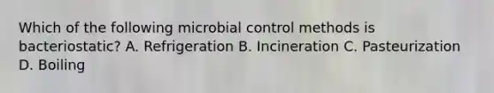 Which of the following microbial control methods is bacteriostatic? A. Refrigeration B. Incineration C. Pasteurization D. Boiling