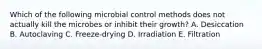 Which of the following microbial control methods does not actually kill the microbes or inhibit their growth? A. Desiccation B. Autoclaving C. Freeze-drying D. Irradiation E. Filtration