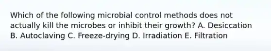 Which of the following microbial control methods does not actually kill the microbes or inhibit their growth? A. Desiccation B. Autoclaving C. Freeze-drying D. Irradiation E. Filtration