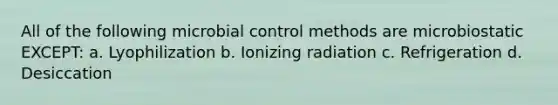 All of the following microbial control methods are microbiostatic EXCEPT: a. Lyophilization b. Ionizing radiation c. Refrigeration d. Desiccation