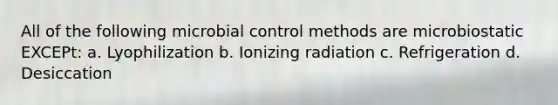 All of the following microbial control methods are microbiostatic EXCEPt: a. Lyophilization b. Ionizing radiation c. Refrigeration d. Desiccation