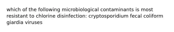 which of the following microbiological contaminants is most resistant to chlorine disinfection: cryptosporidium fecal coliform giardia viruses