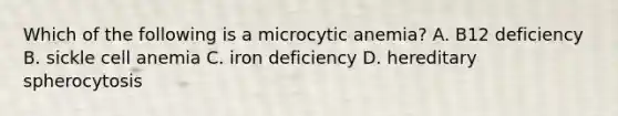 Which of the following is a microcytic anemia? A. B12 deficiency B. sickle cell anemia C. iron deficiency D. hereditary spherocytosis