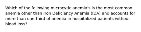 Which of the following microcytic anemia's is the most common anemia other than Iron Deficiency Anemia (IDA) and accounts for more than one-third of anemia in hospitalized patients without blood loss?