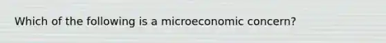 Which of the following is a microeconomic concern?