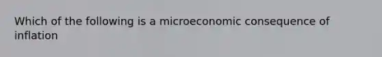 Which of the following is a microeconomic consequence of inflation