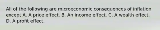 All of the following are microeconomic consequences of inflation except A. A price effect. B. An income effect. C. A wealth effect. D. A profit effect.