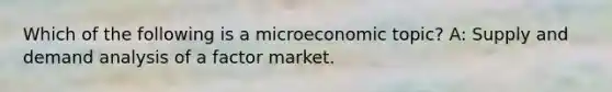 Which of the following is a microeconomic topic? A: Supply and demand analysis of a factor market.