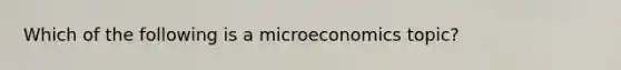 Which of the following is a microeconomics topic?