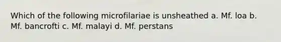 Which of the following microfilariae is unsheathed a. Mf. loa b. Mf. bancrofti c. Mf. malayi d. Mf. perstans