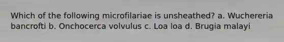 Which of the following microfilariae is unsheathed? a. Wuchereria bancrofti b. Onchocerca volvulus c. Loa loa d. Brugia malayi