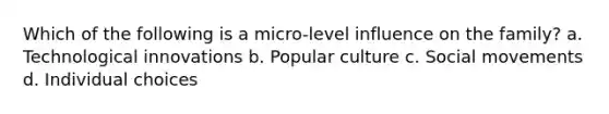 Which of the following is a micro-level influence on the family? a. Technological innovations b. Popular culture c. Social movements d. Individual choices