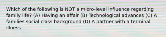 Which of the following is NOT a micro-level influence regarding family life? (A) Having an affair (B) Technological advances (C) A families social class background (D) A partner with a terminal illness