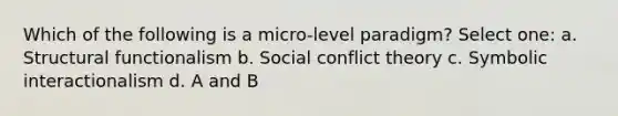 Which of the following is a micro-level paradigm? Select one: a. Structural functionalism b. Social conflict theory c. Symbolic interactionalism d. A and B