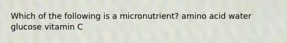 Which of the following is a micronutrient? amino acid water glucose vitamin C