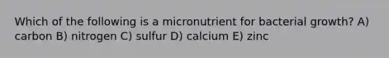 Which of the following is a micronutrient for bacterial growth? A) carbon B) nitrogen C) sulfur D) calcium E) zinc